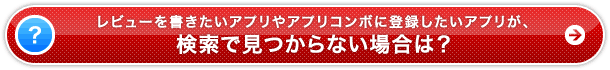 レビューを書きたいアプリやアプリコンボに登録したいアプリが、検索で見つからない場合は？